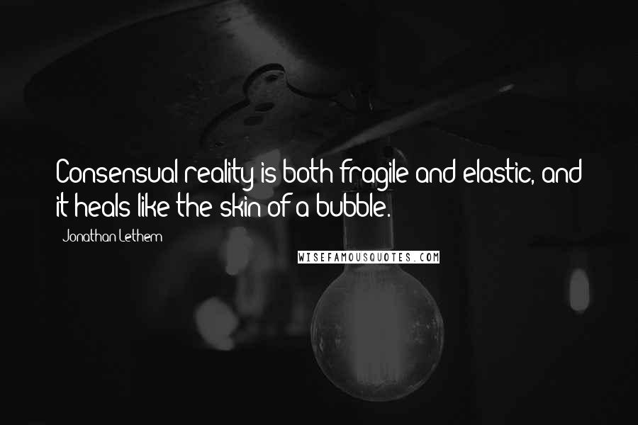 Jonathan Lethem Quotes: Consensual reality is both fragile and elastic, and it heals like the skin of a bubble.
