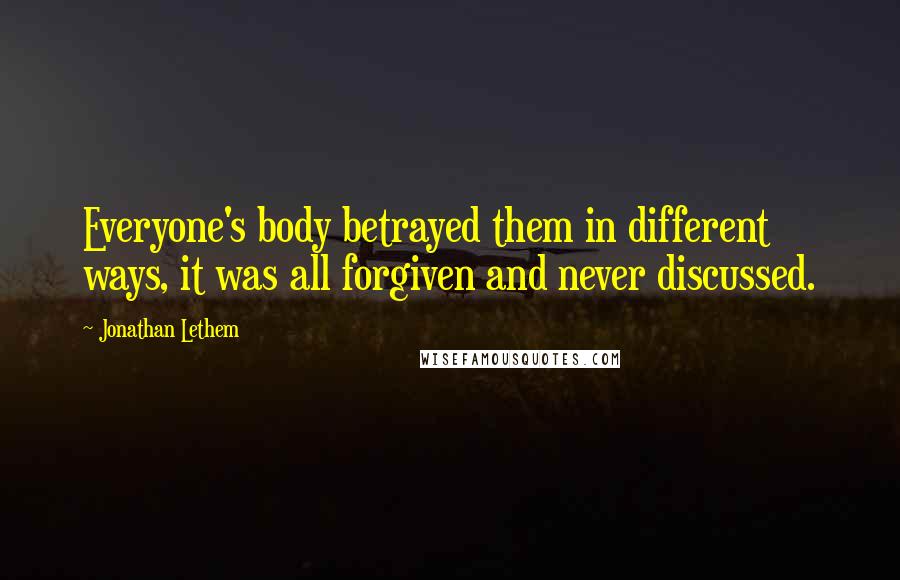 Jonathan Lethem Quotes: Everyone's body betrayed them in different ways, it was all forgiven and never discussed.