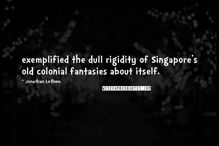 Jonathan Lethem Quotes: exemplified the dull rigidity of Singapore's old colonial fantasies about itself.