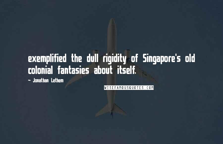 Jonathan Lethem Quotes: exemplified the dull rigidity of Singapore's old colonial fantasies about itself.