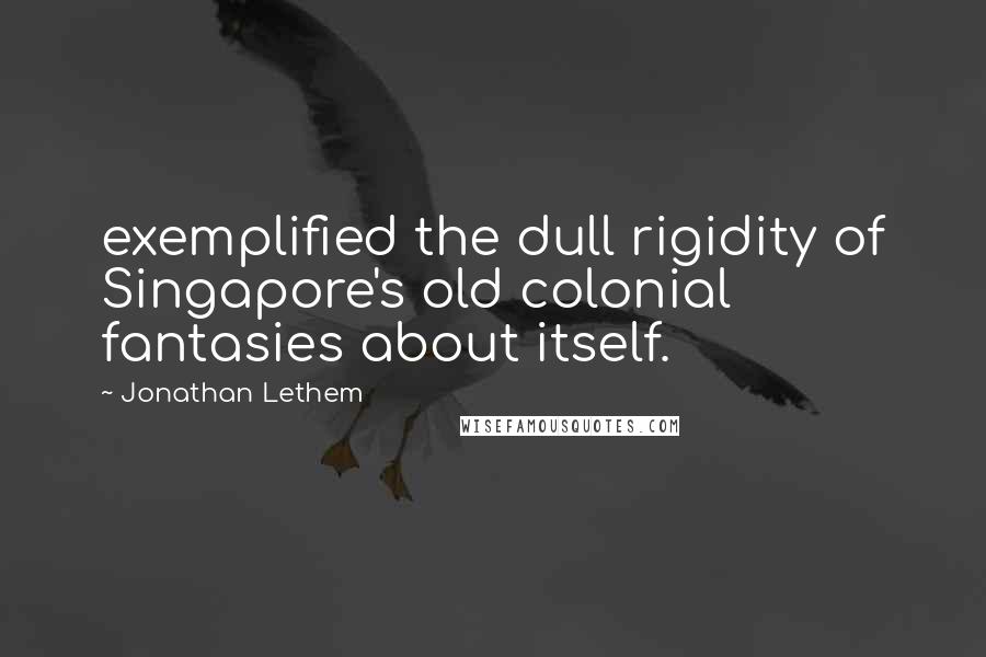Jonathan Lethem Quotes: exemplified the dull rigidity of Singapore's old colonial fantasies about itself.