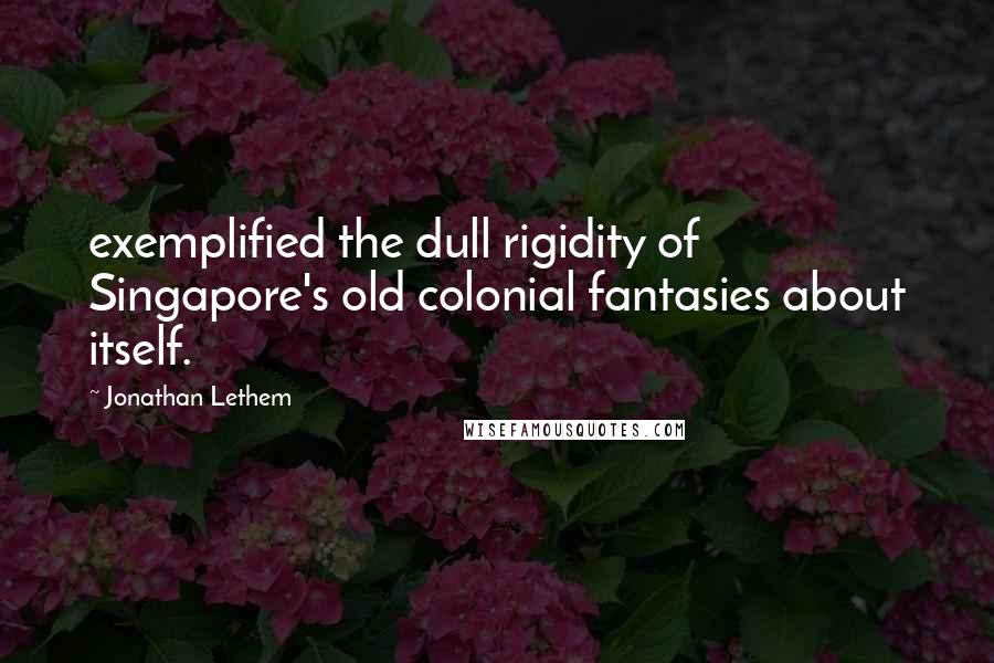 Jonathan Lethem Quotes: exemplified the dull rigidity of Singapore's old colonial fantasies about itself.