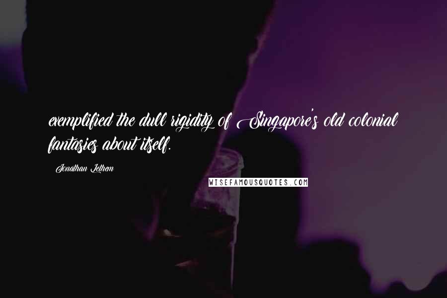 Jonathan Lethem Quotes: exemplified the dull rigidity of Singapore's old colonial fantasies about itself.