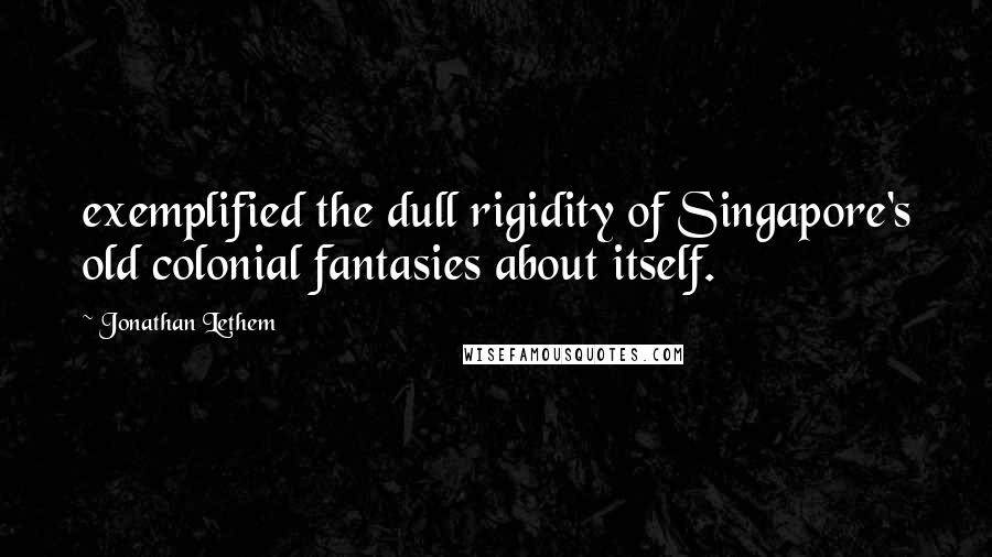 Jonathan Lethem Quotes: exemplified the dull rigidity of Singapore's old colonial fantasies about itself.