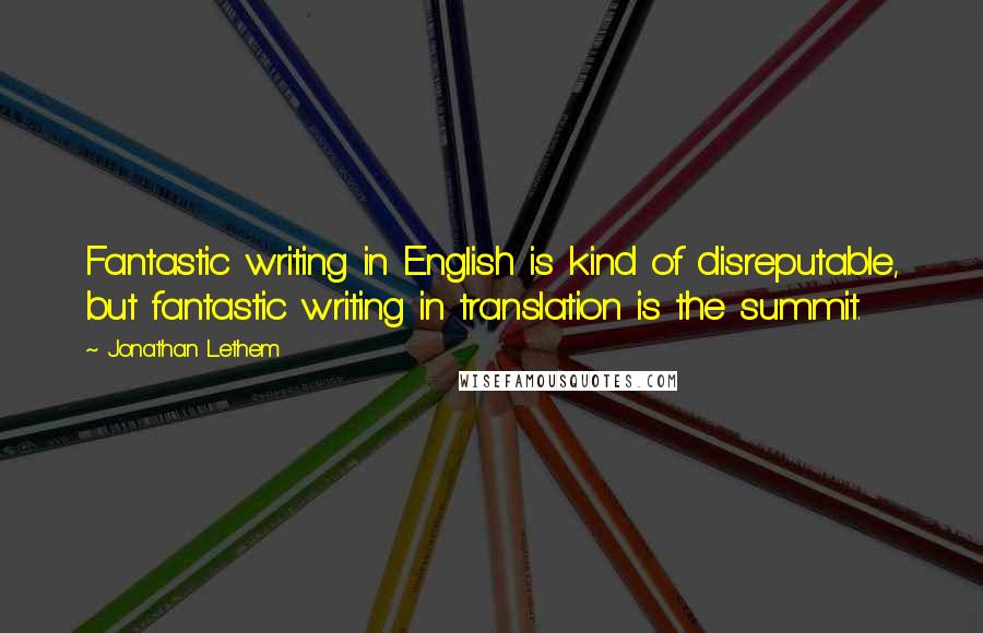 Jonathan Lethem Quotes: Fantastic writing in English is kind of disreputable, but fantastic writing in translation is the summit.