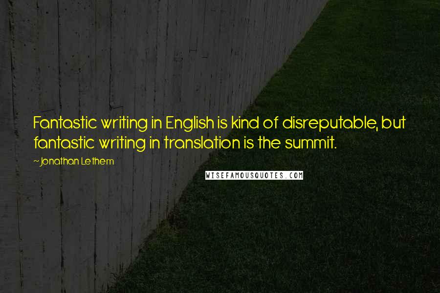 Jonathan Lethem Quotes: Fantastic writing in English is kind of disreputable, but fantastic writing in translation is the summit.