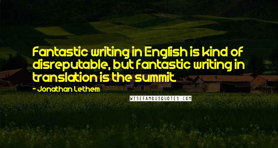 Jonathan Lethem Quotes: Fantastic writing in English is kind of disreputable, but fantastic writing in translation is the summit.