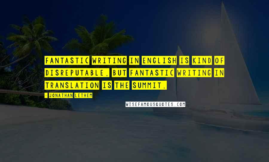 Jonathan Lethem Quotes: Fantastic writing in English is kind of disreputable, but fantastic writing in translation is the summit.