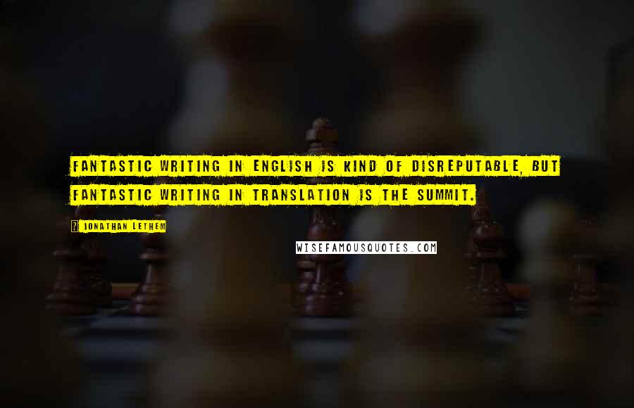 Jonathan Lethem Quotes: Fantastic writing in English is kind of disreputable, but fantastic writing in translation is the summit.
