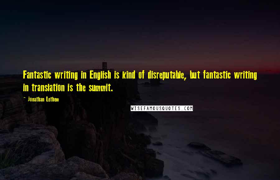 Jonathan Lethem Quotes: Fantastic writing in English is kind of disreputable, but fantastic writing in translation is the summit.