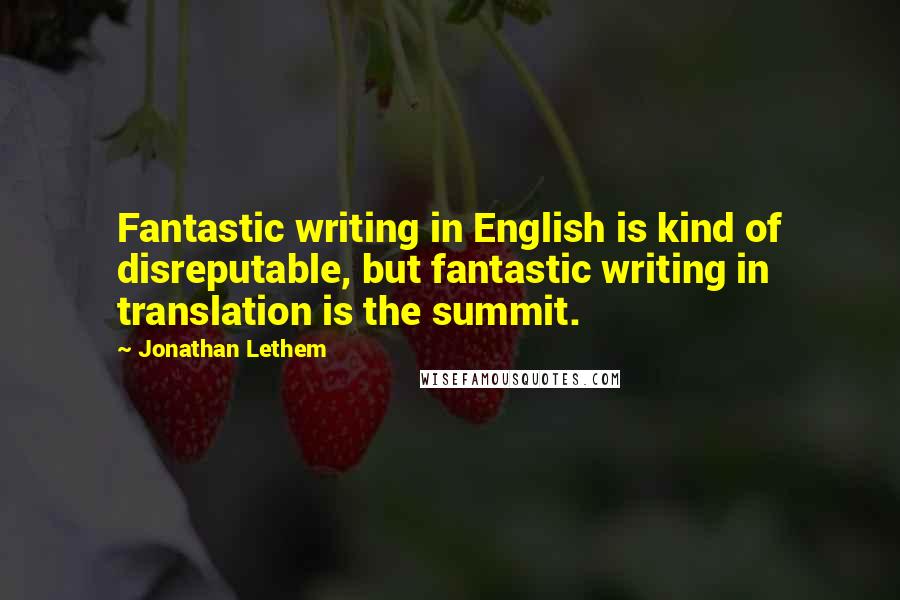 Jonathan Lethem Quotes: Fantastic writing in English is kind of disreputable, but fantastic writing in translation is the summit.