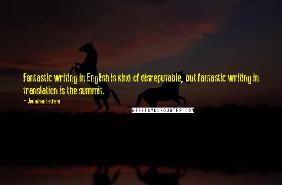 Jonathan Lethem Quotes: Fantastic writing in English is kind of disreputable, but fantastic writing in translation is the summit.