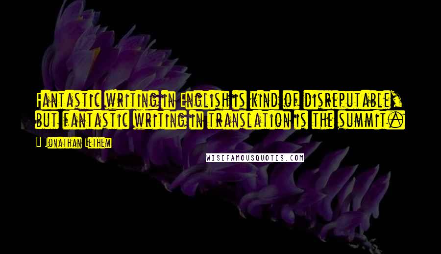 Jonathan Lethem Quotes: Fantastic writing in English is kind of disreputable, but fantastic writing in translation is the summit.