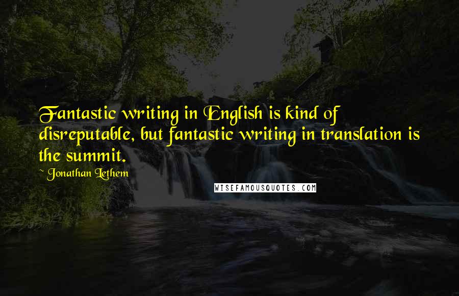 Jonathan Lethem Quotes: Fantastic writing in English is kind of disreputable, but fantastic writing in translation is the summit.