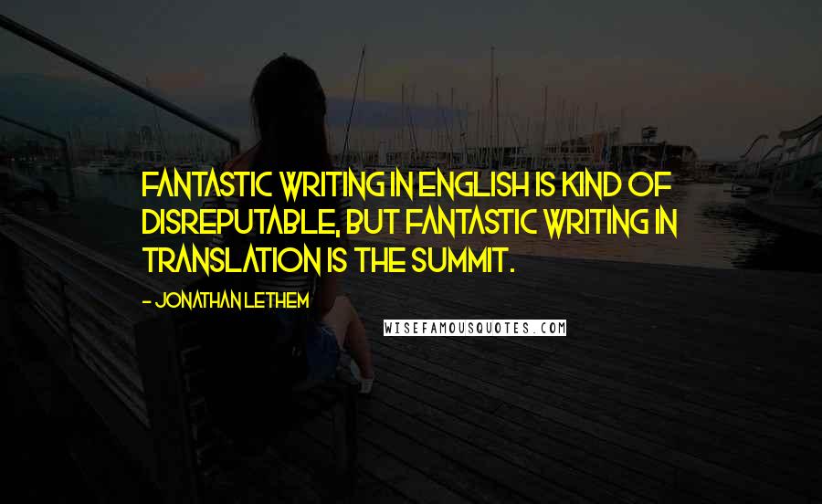 Jonathan Lethem Quotes: Fantastic writing in English is kind of disreputable, but fantastic writing in translation is the summit.