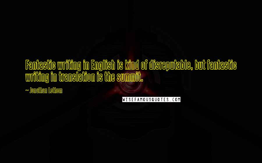 Jonathan Lethem Quotes: Fantastic writing in English is kind of disreputable, but fantastic writing in translation is the summit.