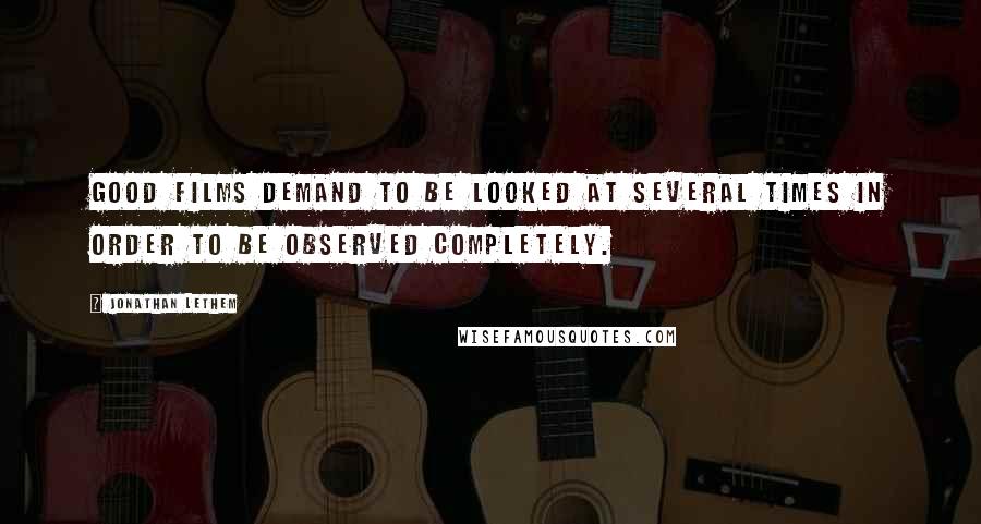 Jonathan Lethem Quotes: Good films demand to be looked at several times in order to be observed completely.