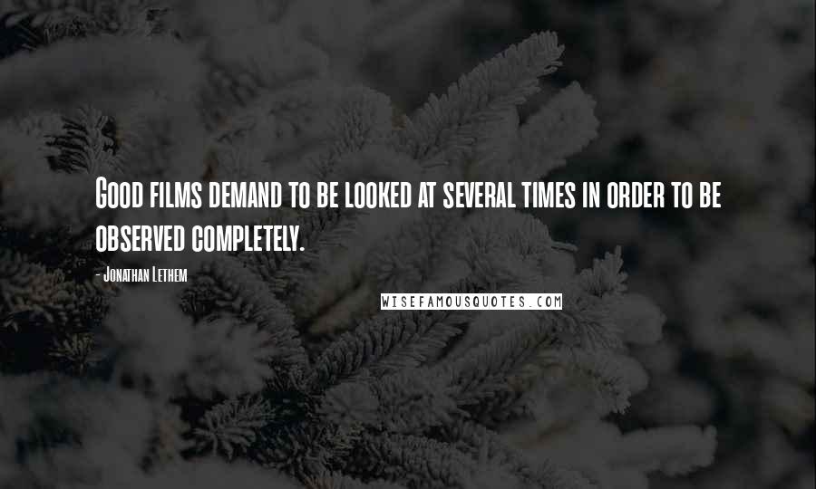 Jonathan Lethem Quotes: Good films demand to be looked at several times in order to be observed completely.