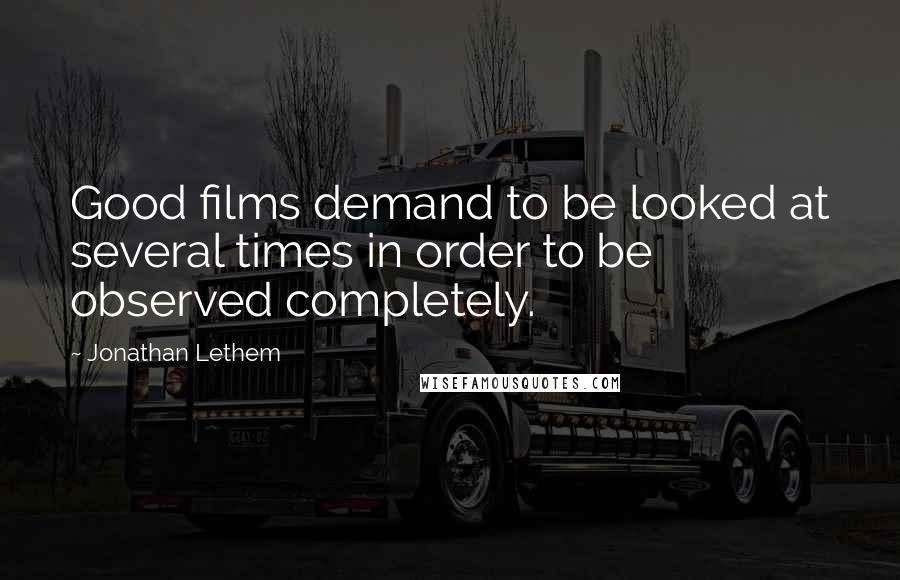 Jonathan Lethem Quotes: Good films demand to be looked at several times in order to be observed completely.