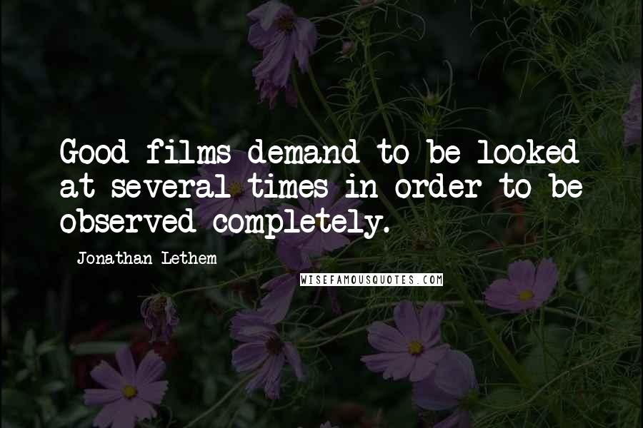 Jonathan Lethem Quotes: Good films demand to be looked at several times in order to be observed completely.