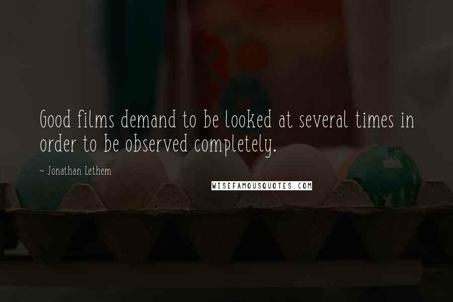 Jonathan Lethem Quotes: Good films demand to be looked at several times in order to be observed completely.