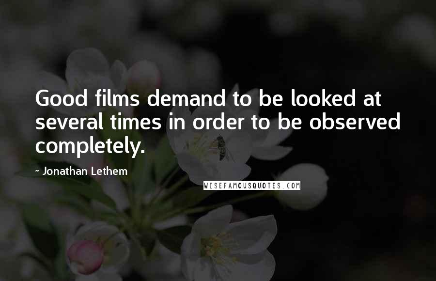 Jonathan Lethem Quotes: Good films demand to be looked at several times in order to be observed completely.