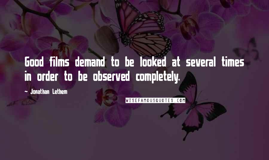 Jonathan Lethem Quotes: Good films demand to be looked at several times in order to be observed completely.