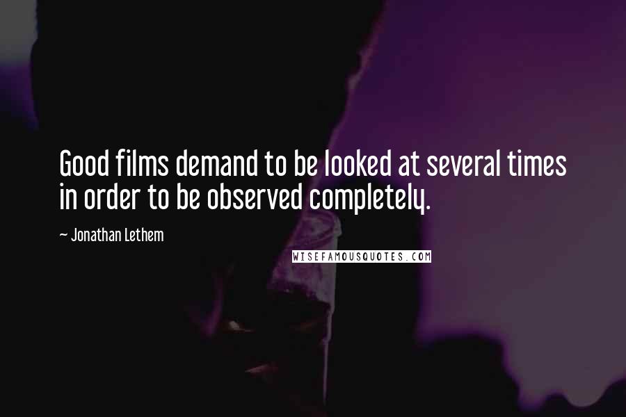 Jonathan Lethem Quotes: Good films demand to be looked at several times in order to be observed completely.