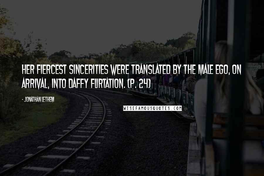 Jonathan Lethem Quotes: Her fiercest sincerities were translated by the male ego, on arrival, into daffy flirtation. (p. 24)