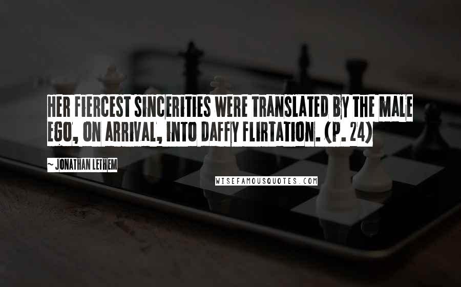 Jonathan Lethem Quotes: Her fiercest sincerities were translated by the male ego, on arrival, into daffy flirtation. (p. 24)