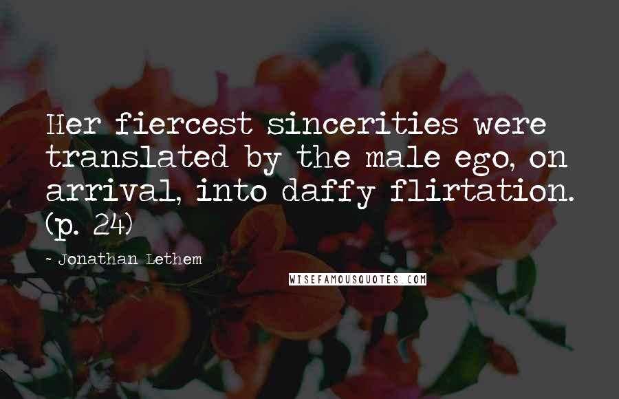 Jonathan Lethem Quotes: Her fiercest sincerities were translated by the male ego, on arrival, into daffy flirtation. (p. 24)