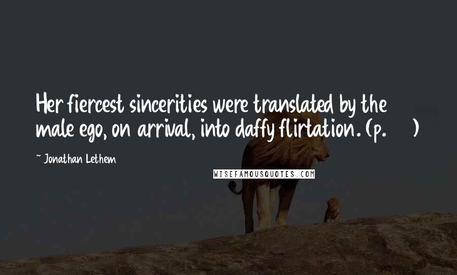 Jonathan Lethem Quotes: Her fiercest sincerities were translated by the male ego, on arrival, into daffy flirtation. (p. 24)