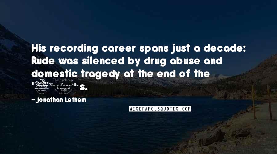 Jonathan Lethem Quotes: His recording career spans just a decade: Rude was silenced by drug abuse and domestic tragedy at the end of the '70s.
