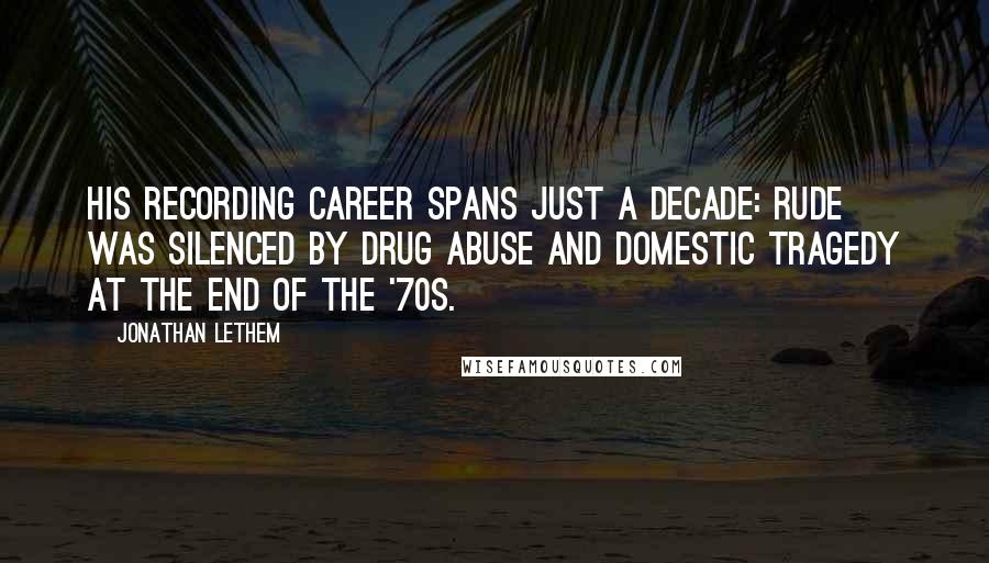 Jonathan Lethem Quotes: His recording career spans just a decade: Rude was silenced by drug abuse and domestic tragedy at the end of the '70s.