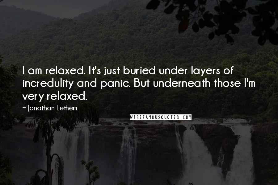 Jonathan Lethem Quotes: I am relaxed. It's just buried under layers of incredulity and panic. But underneath those I'm very relaxed.