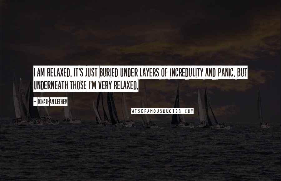 Jonathan Lethem Quotes: I am relaxed. It's just buried under layers of incredulity and panic. But underneath those I'm very relaxed.