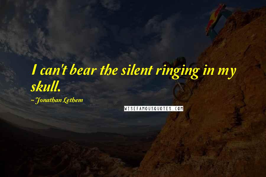 Jonathan Lethem Quotes: I can't bear the silent ringing in my skull.