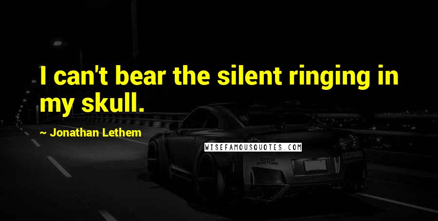 Jonathan Lethem Quotes: I can't bear the silent ringing in my skull.