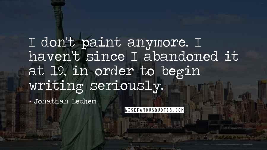 Jonathan Lethem Quotes: I don't paint anymore. I haven't since I abandoned it at 19, in order to begin writing seriously.