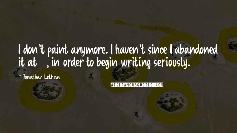 Jonathan Lethem Quotes: I don't paint anymore. I haven't since I abandoned it at 19, in order to begin writing seriously.