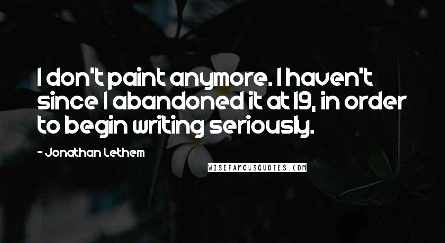 Jonathan Lethem Quotes: I don't paint anymore. I haven't since I abandoned it at 19, in order to begin writing seriously.