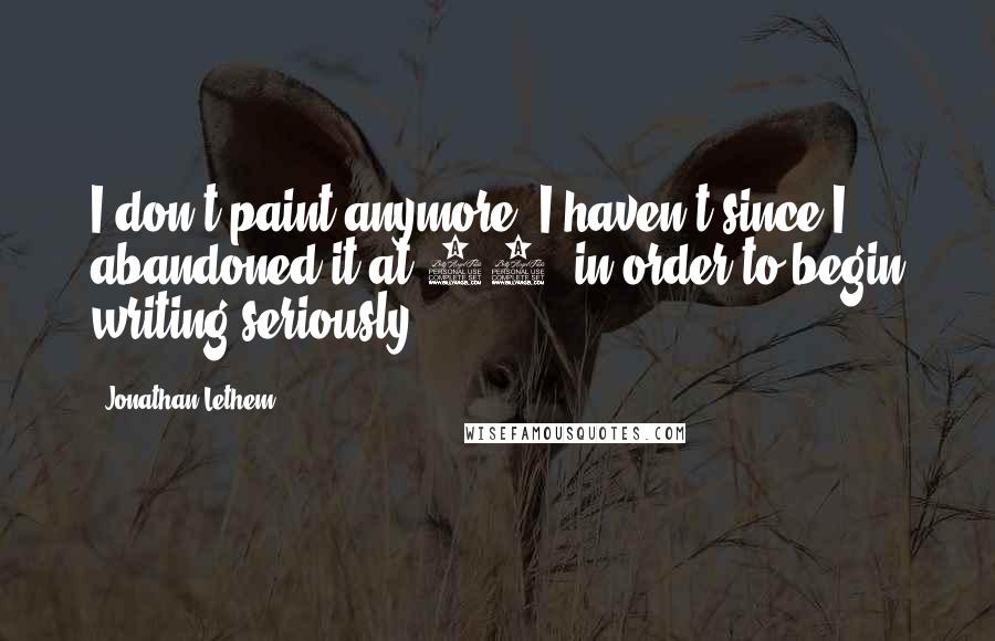 Jonathan Lethem Quotes: I don't paint anymore. I haven't since I abandoned it at 19, in order to begin writing seriously.