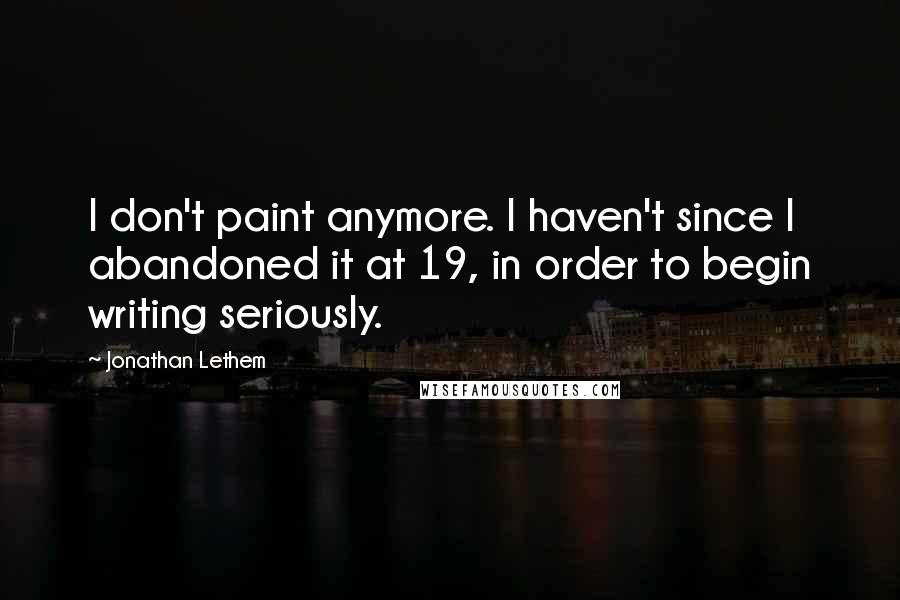 Jonathan Lethem Quotes: I don't paint anymore. I haven't since I abandoned it at 19, in order to begin writing seriously.