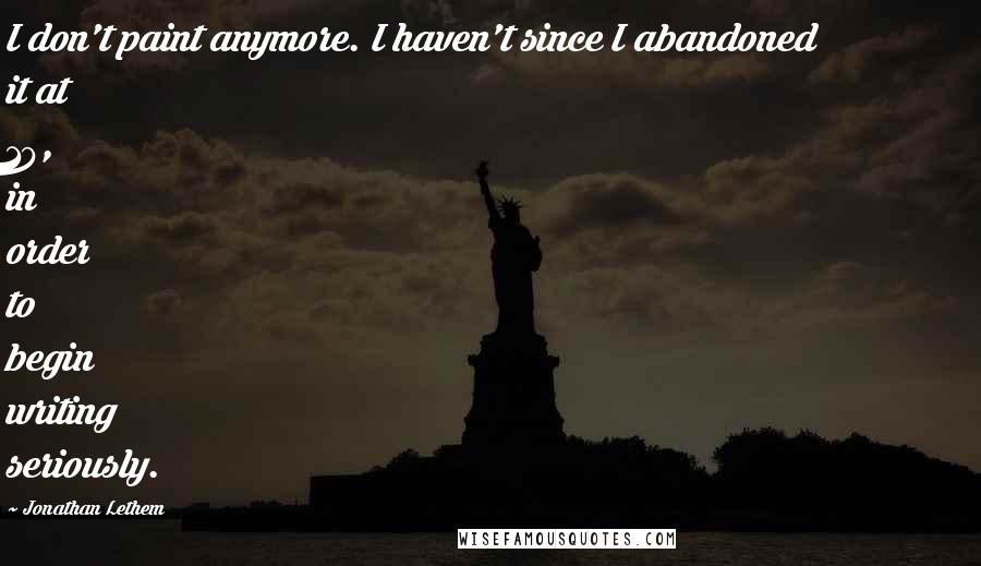 Jonathan Lethem Quotes: I don't paint anymore. I haven't since I abandoned it at 19, in order to begin writing seriously.