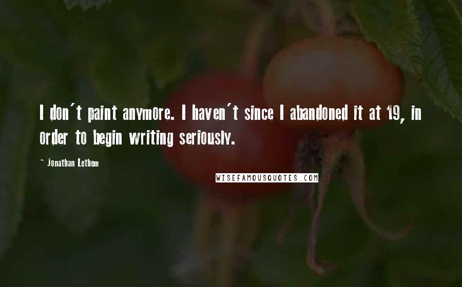 Jonathan Lethem Quotes: I don't paint anymore. I haven't since I abandoned it at 19, in order to begin writing seriously.