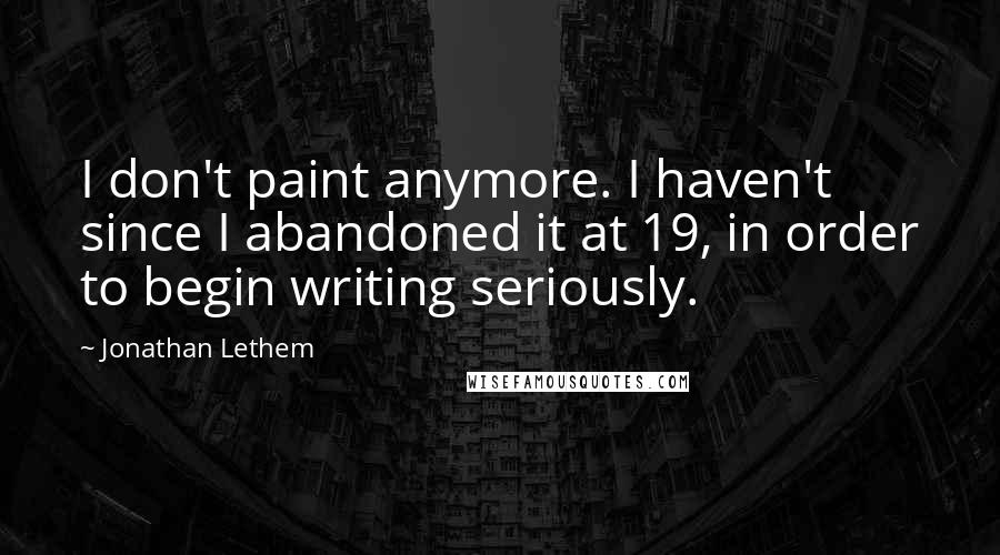 Jonathan Lethem Quotes: I don't paint anymore. I haven't since I abandoned it at 19, in order to begin writing seriously.