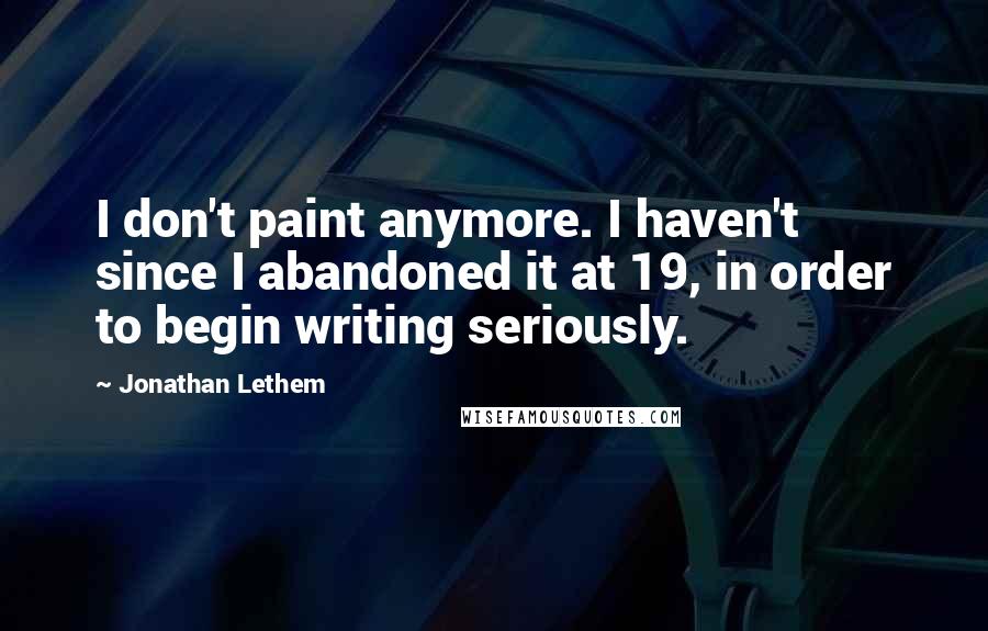 Jonathan Lethem Quotes: I don't paint anymore. I haven't since I abandoned it at 19, in order to begin writing seriously.