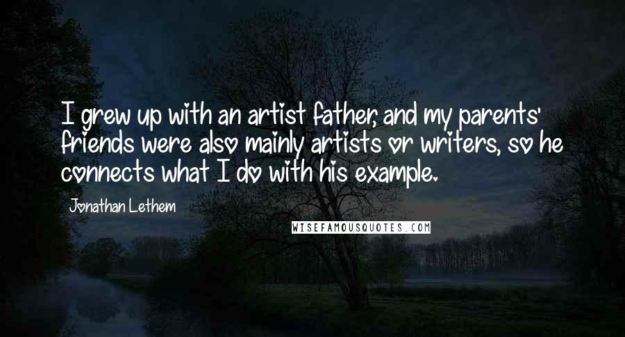 Jonathan Lethem Quotes: I grew up with an artist father, and my parents' friends were also mainly artists or writers, so he connects what I do with his example.