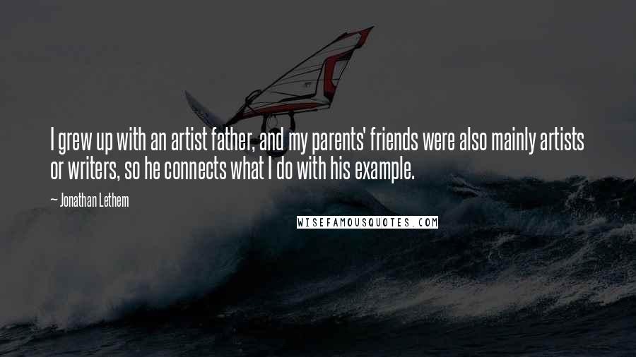 Jonathan Lethem Quotes: I grew up with an artist father, and my parents' friends were also mainly artists or writers, so he connects what I do with his example.