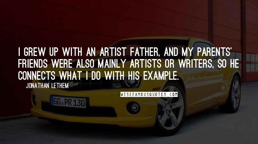 Jonathan Lethem Quotes: I grew up with an artist father, and my parents' friends were also mainly artists or writers, so he connects what I do with his example.